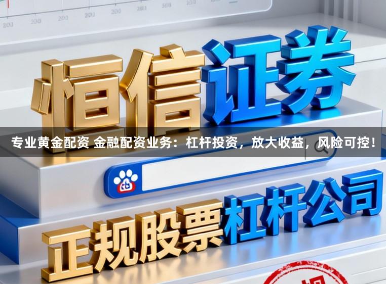 专业黄金配资 金融配资业务：杠杆投资，放大收益，风险可控！