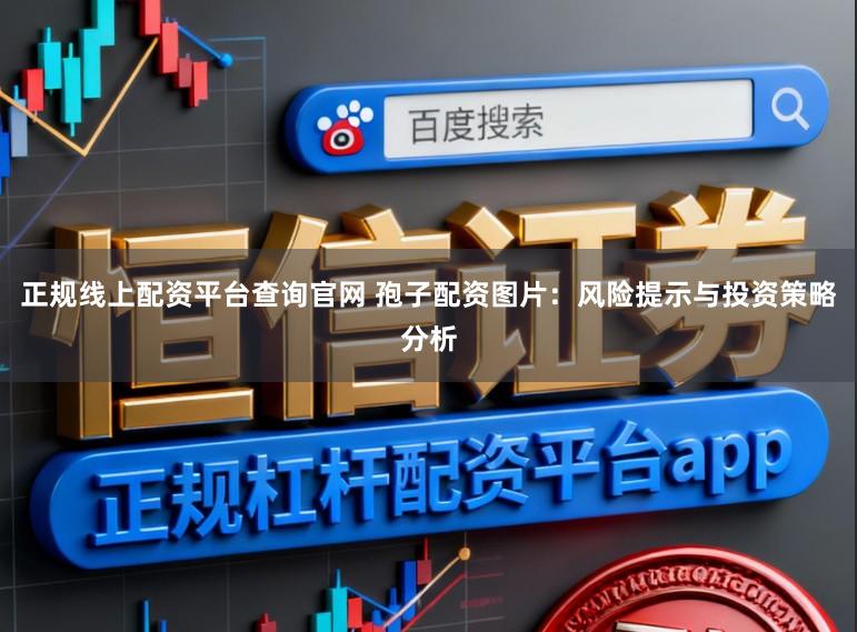 正规线上配资平台查询官网 孢子配资图片：风险提示与投资策略分析