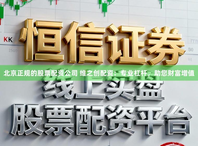 北京正规的股票配资公司 维之创配资：专业杠杆，助您财富增值