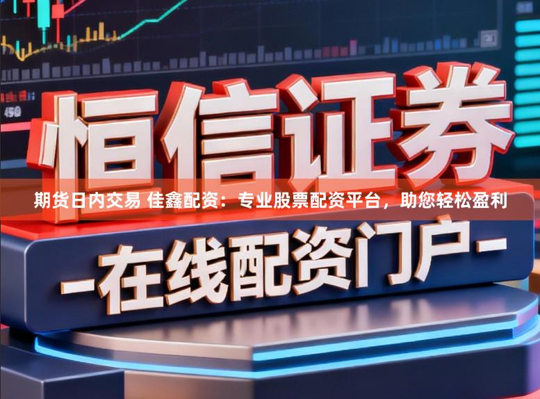 期货日内交易 佳鑫配资：专业股票配资平台，助您轻松盈利