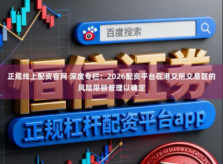 正规线上配资官网 深度专栏：2026配资平台在港交所交易区的风险限额管理以确定