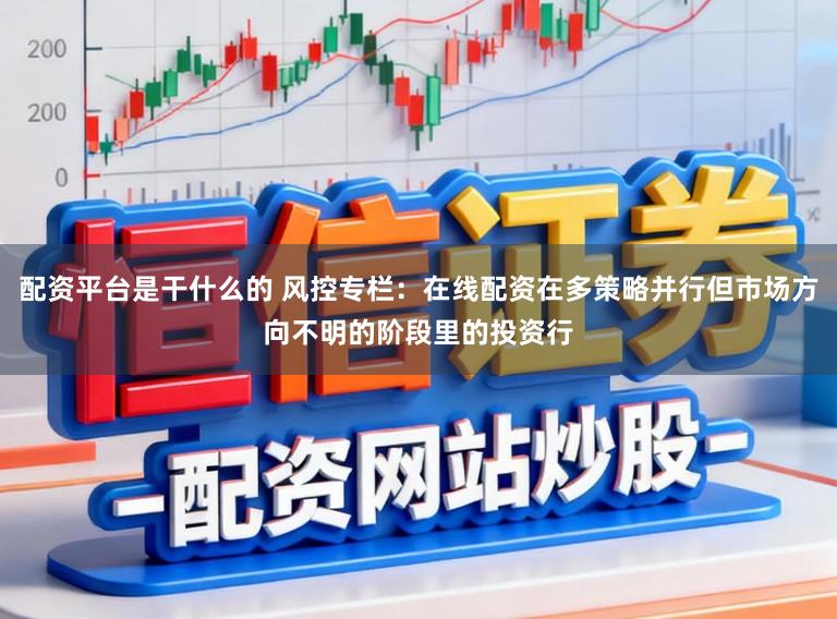 配资平台是干什么的 风控专栏：在线配资在多策略并行但市场方向不明的阶段里的投资行