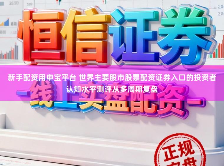 新手配资用申宝平台 世界主要股市股票配资证券入口的投资者认知水平测评从多周期复盘