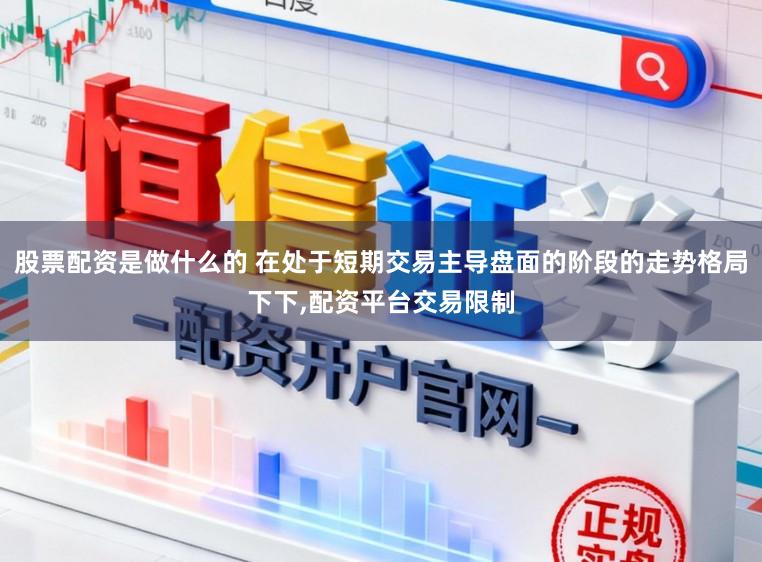 股票配资是做什么的 在处于短期交易主导盘面的阶段的走势格局下下,配资平台交易限制