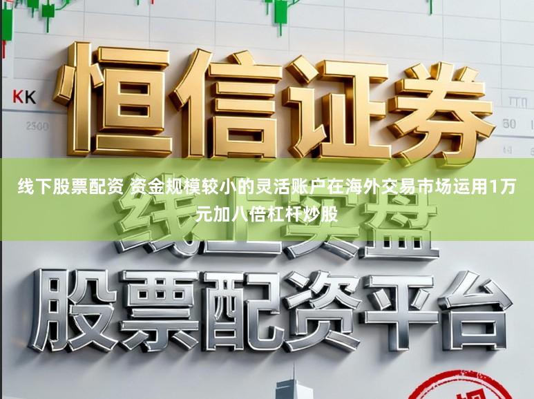 线下股票配资 资金规模较小的灵活账户在海外交易市场运用1万元加八倍杠杆炒股