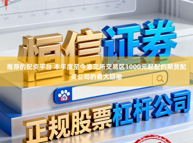 推荐的配资平台 本年度至今港交所交易区1000元起配的期货配资公司的最大回撤