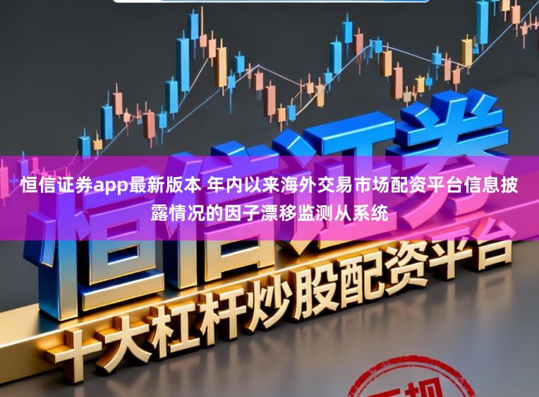恒信证券app最新版本 年内以来海外交易市场配资平台信息披露情况的因子漂移监测从系统