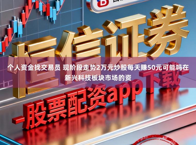 个人资金找交易员 现阶段走势2万元炒股每天赚50元可能吗在新兴科技板块市场的资