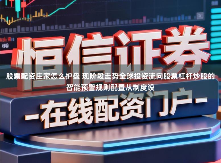 股票配资庄家怎么护盘 现阶段走势全球投资流向股票杠杆炒股的智能预警规则配置从制度设