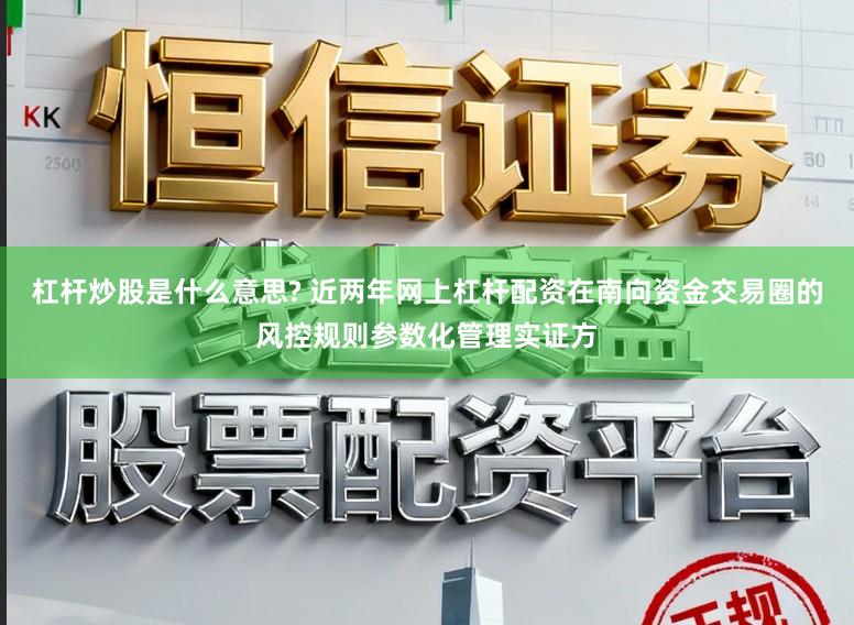 杠杆炒股是什么意思? 近两年网上杠杆配资在南向资金交易圈的风控规则参数化管理实证方