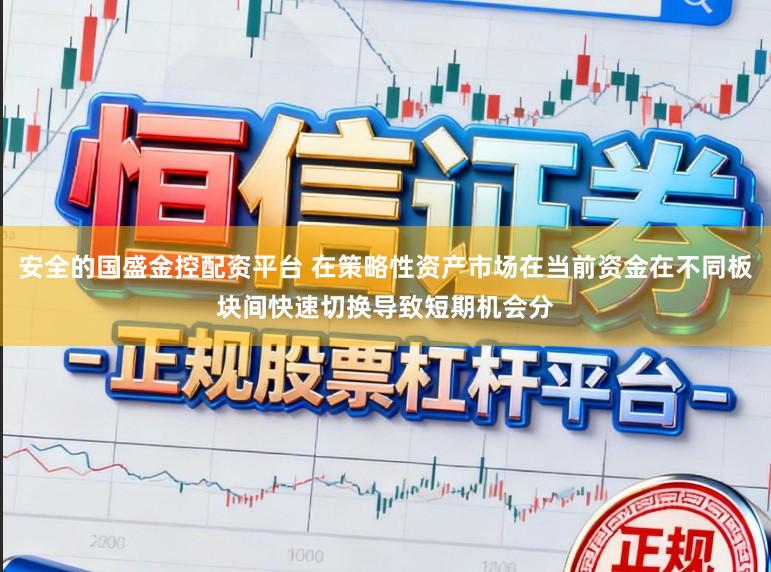 安全的国盛金控配资平台 在策略性资产市场在当前资金在不同板块间快速切换导致短期机会分