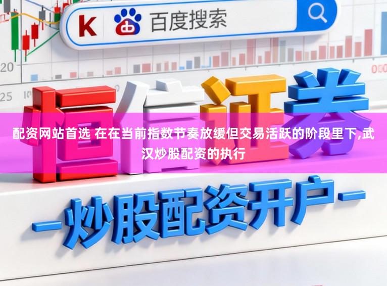 配资网站首选 在在当前指数节奏放缓但交易活跃的阶段里下,武汉炒股配资的执行