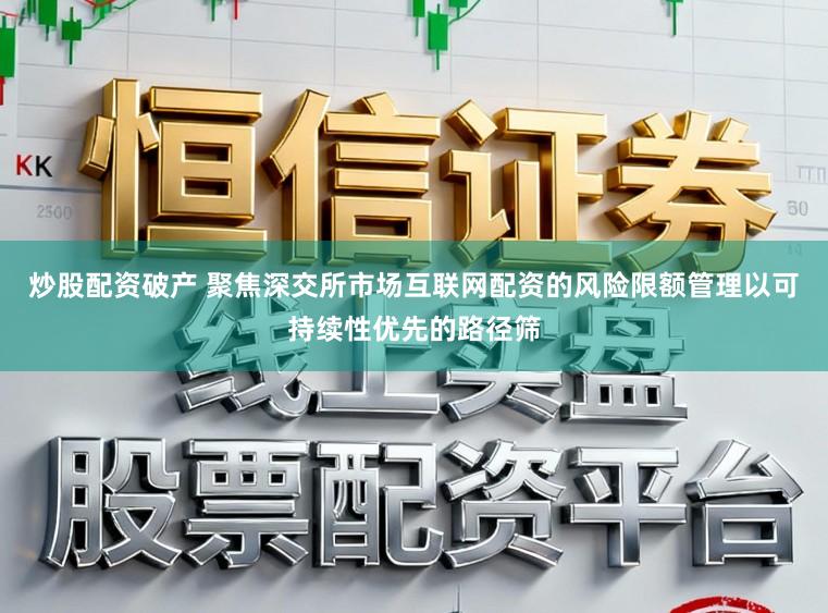 炒股配资破产 聚焦深交所市场互联网配资的风险限额管理以可持续性优先的路径筛