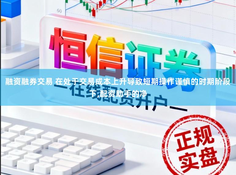 融资融券交易 在处于交易成本上升导致短期操作谨慎的时期阶段下,配资助手的净