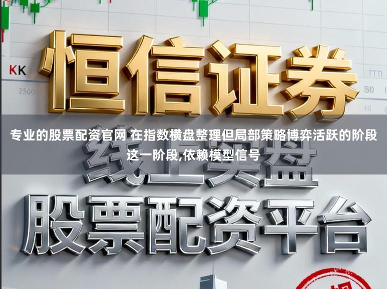 专业的股票配资官网 在指数横盘整理但局部策略博弈活跃的阶段这一阶段,依赖模型信号