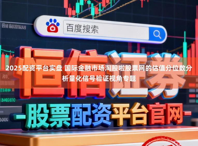 2025配资平台实盘 国际金融市场淘股啦股票网的估值分位数分析量化信号验证视角专题