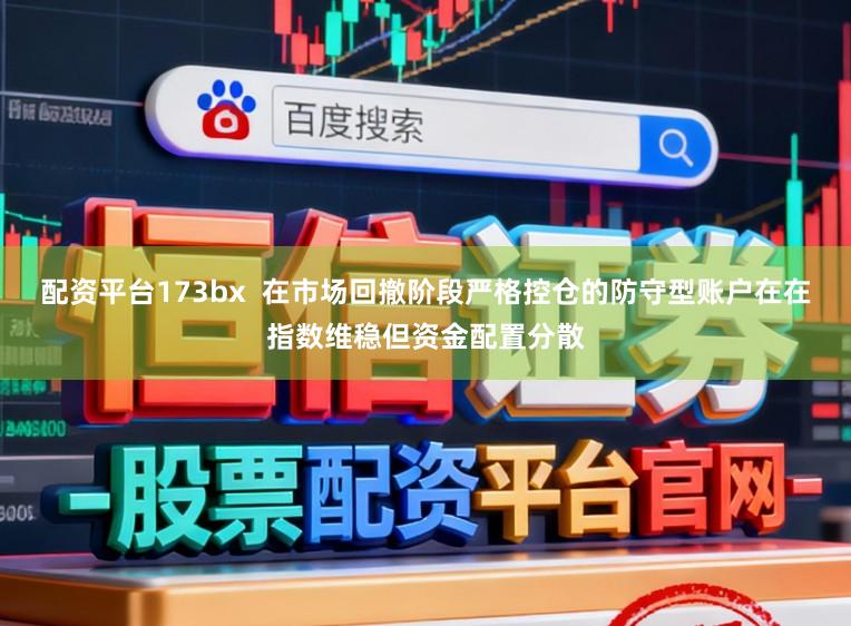 配资平台173bx  在市场回撤阶段严格控仓的防守型账户在在指数维稳但资金配置分散