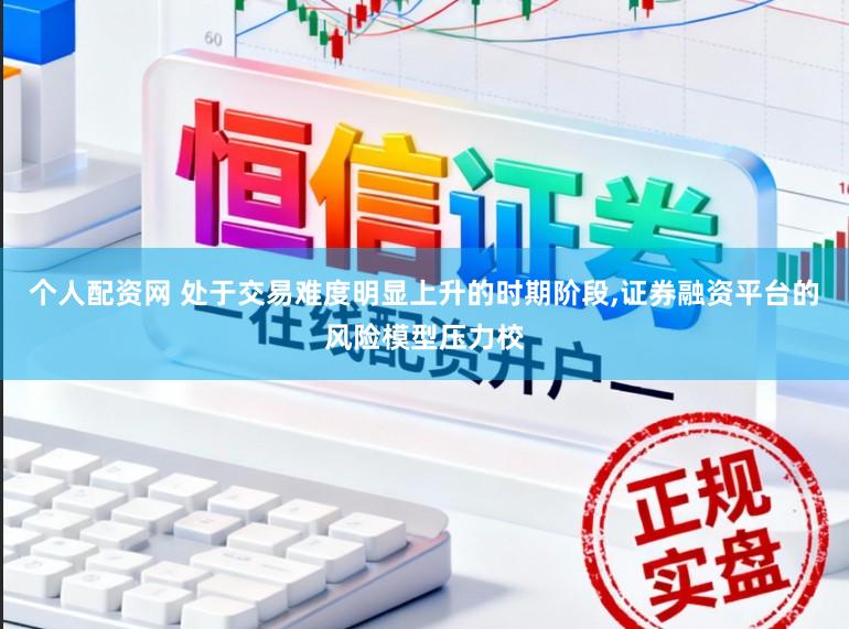 个人配资网 处于交易难度明显上升的时期阶段,证券融资平台的风险模型压力校