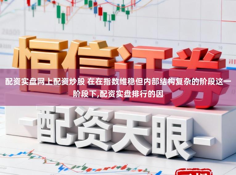 配资实盘网上配资炒股 在在指数维稳但内部结构复杂的阶段这一阶段下，配资实盘排行的因