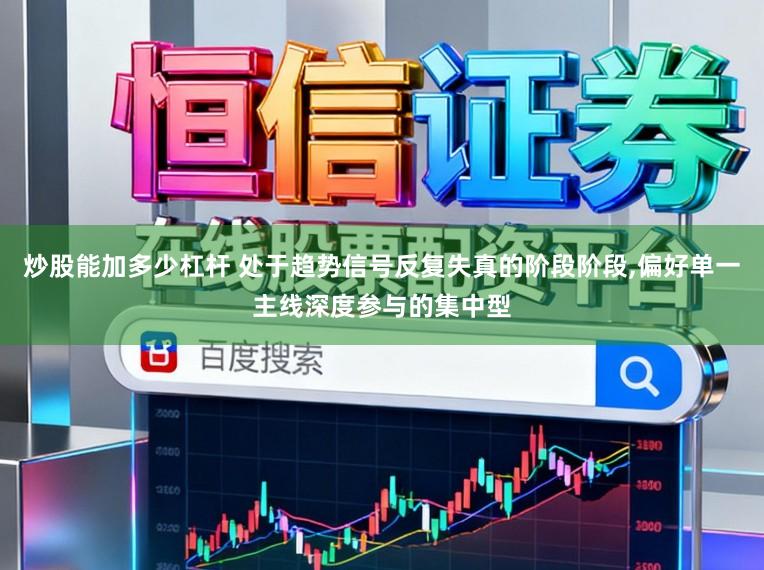 炒股能加多少杠杆 处于趋势信号反复失真的阶段阶段，偏好单一主线深度参与的集中型