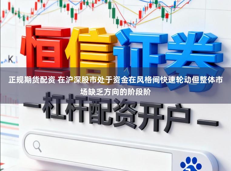 正规期货配资 在沪深股市处于资金在风格间快速轮动但整体市场缺乏方向的阶段阶