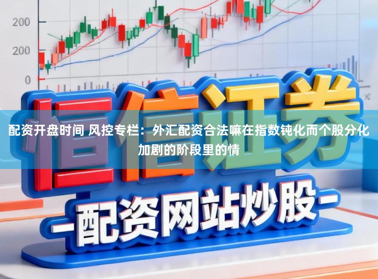 配资开盘时间 风控专栏:外汇配资合法嘛在指数钝化而个股分化加剧的阶段里的情