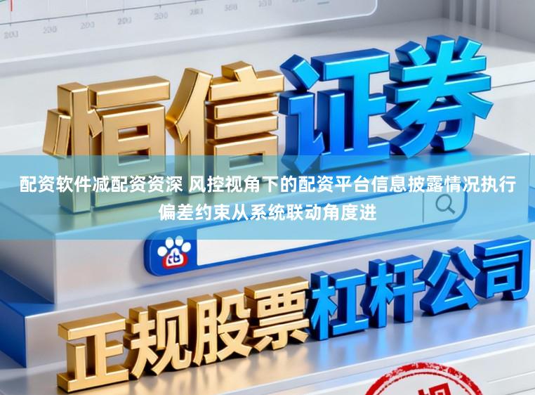 配资软件减配资资深 风控视角下的配资平台信息披露情况执行偏差约束从系统联动角度进