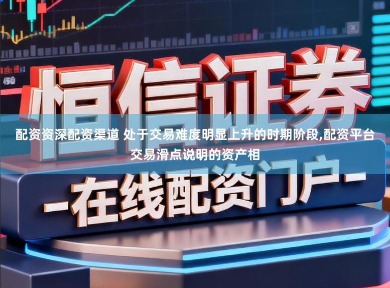配资资深配资渠道 处于交易难度明显上升的时期阶段，配资平台交易滑点说明的资产相