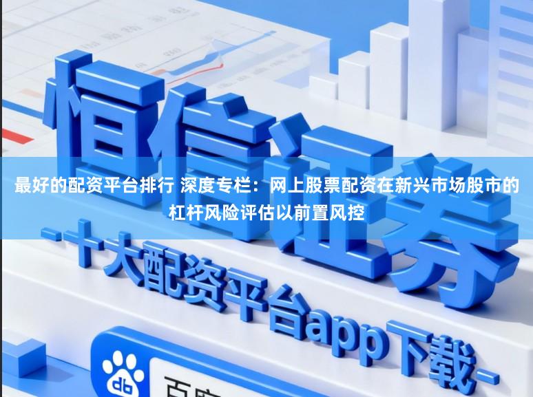 最好的配资平台排行 深度专栏：网上股票配资在新兴市场股市的杠杆风险评估以前置风控