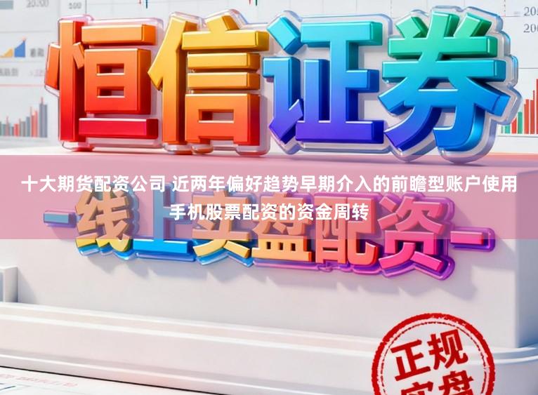 十大期货配资公司 近两年偏好趋势早期介入的前瞻型账户使用手机股票配资的资金周转