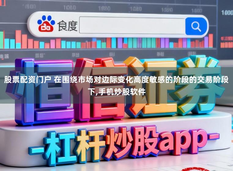 股票配资门户 在围绕市场对边际变化高度敏感的阶段的交易阶段下,手机炒股软件