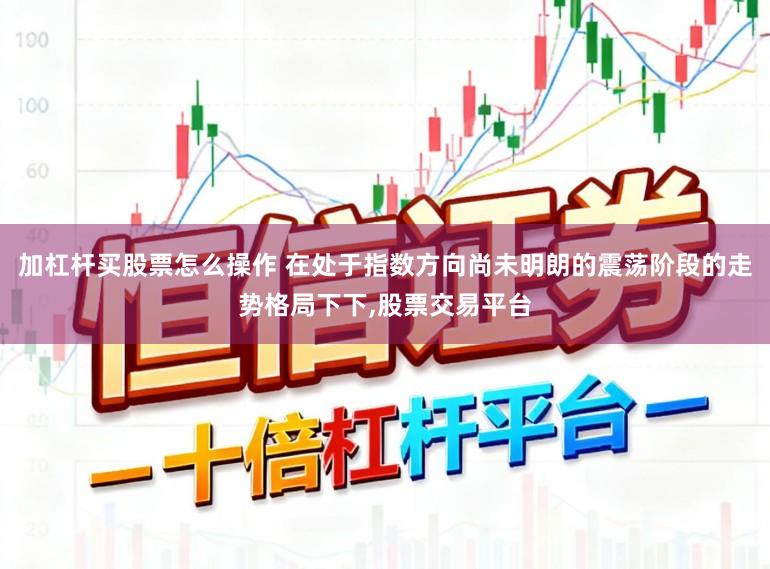加杠杆买股票怎么操作 在处于指数方向尚未明朗的震荡阶段的走势格局下下，股票交易平台