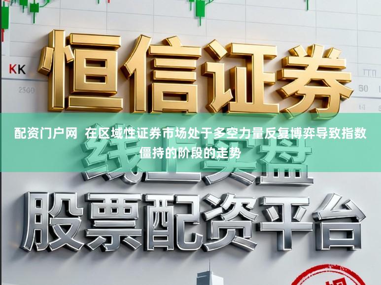 配资门户网 在区域性证券市场处于多空力量反复博弈导致指数僵持的阶段的走势