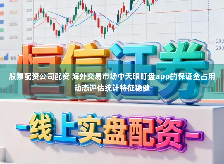 股票配资公司配资 海外交易市场中天眼盯盘app的保证金占用动态评估统计特征稳健