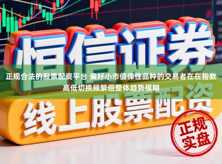 正规合法的股票配资平台 偏好小市值弹性品种的交易者在在指数高低切换频繁但整体趋势模糊