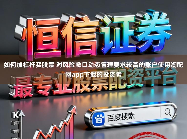 如何加杠杆买股票 对风险敞口动态管理要求较高的账户使用淘配网app下载的投资者