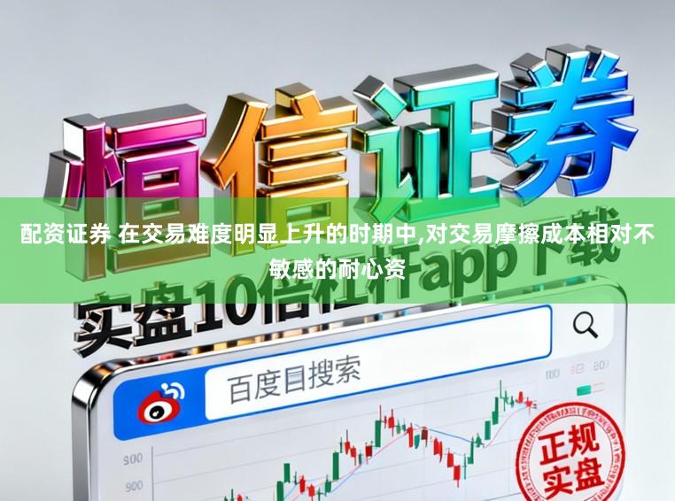 配资证券 在交易难度明显上升的时期中，对交易摩擦成本相对不敏感的耐心资