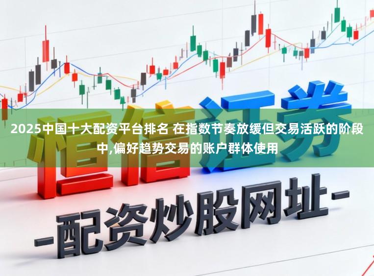 2025中国十大配资平台排名 在指数节奏放缓但交易活跃的阶段中，偏好趋势交易的账户群体使用