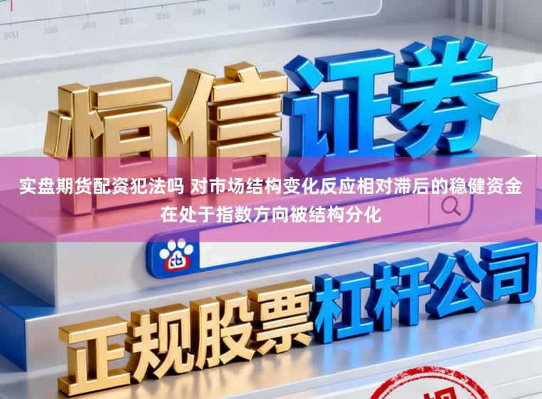 实盘期货配资犯法吗 对市场结构变化反应相对滞后的稳健资金在处于指数方向被结构分化