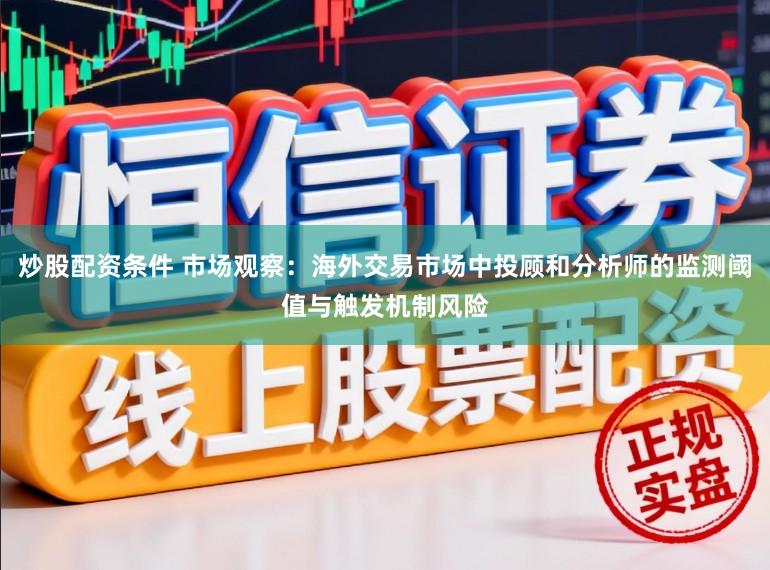 炒股配资条件 市场观察：海外交易市场中投顾和分析师的监测阈值与触发机制风险
