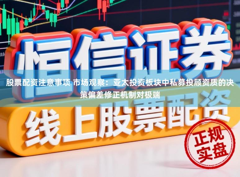 股票配资注意事项 市场观察:亚太投资板块中私募投顾资质的决策偏差修正机制对极端