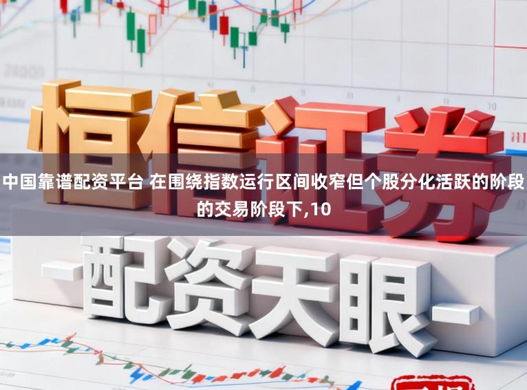 中国靠谱配资平台 在围绕指数运行区间收窄但个股分化活跃的阶段的交易阶段下，10