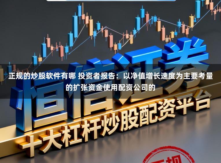 正规的炒股软件有哪 投资者报告：以净值增长速度为主要考量的扩张资金使用配资公司的