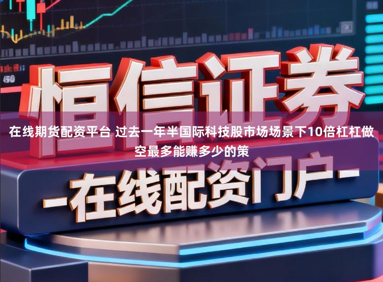 在线期货配资平台 过去一年半国际科技股市场场景下10倍杠杠做空最多能赚多少的策