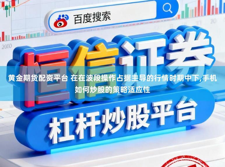 黄金期货配资平台 在在波段操作占据主导的行情时期中下,手机如何炒股的策略适应性