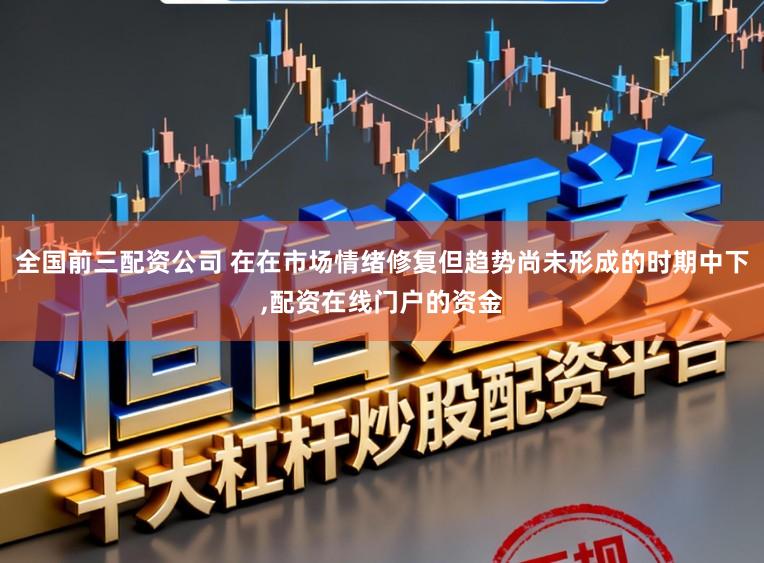 全国前三配资公司 在在市场情绪修复但趋势尚未形成的时期中下,配资在线门户的资金