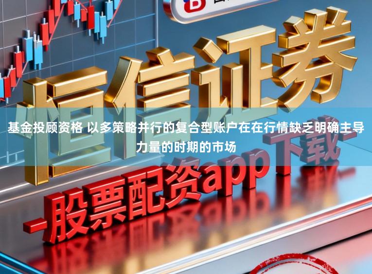 基金投顾资格 以多策略并行的复合型账户在在行情缺乏明确主导力量的时期的市场