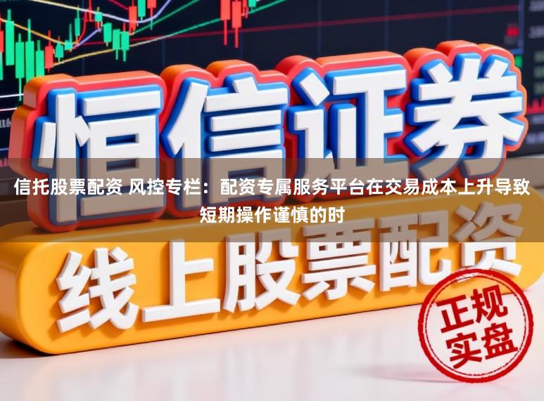 信托股票配资 风控专栏：配资专属服务平台在交易成本上升导致短期操作谨慎的时