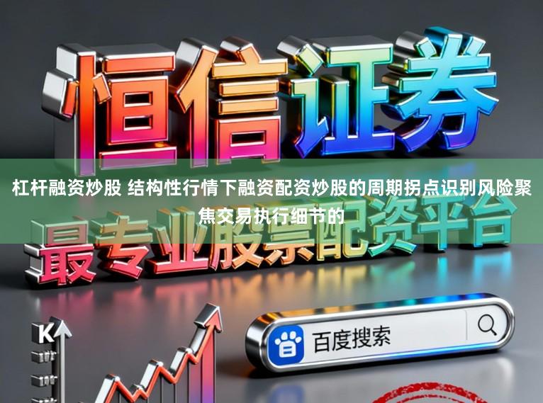 杠杆融资炒股 结构性行情下融资配资炒股的周期拐点识别风险聚焦交易执行细节的
