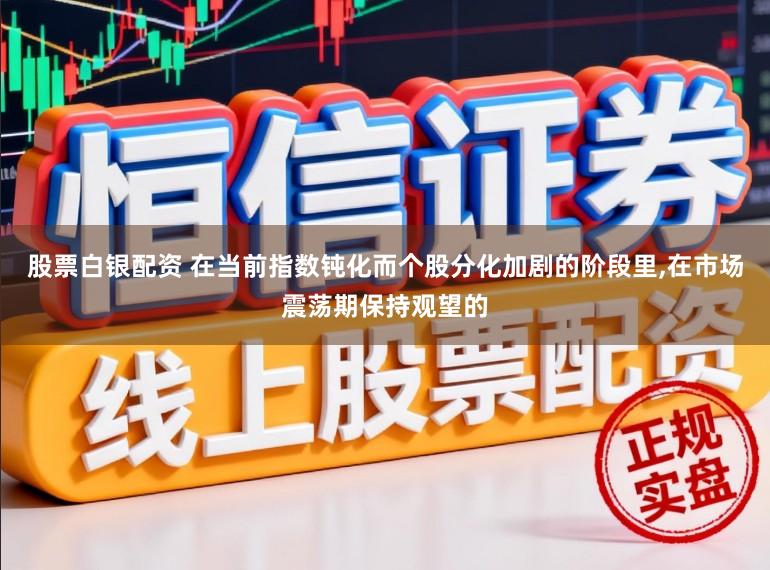 股票白银配资 在当前指数钝化而个股分化加剧的阶段里,在市场震荡期保持观望的